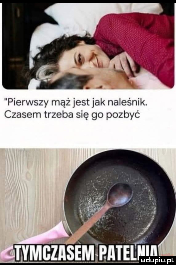 pierwszy mąż jest jak naleśnik. czasem trzeba się go pozbyć i meza baieleeim