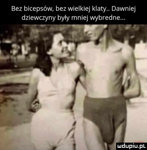 bez bicepsów bez wielkiej klaty. dawniej