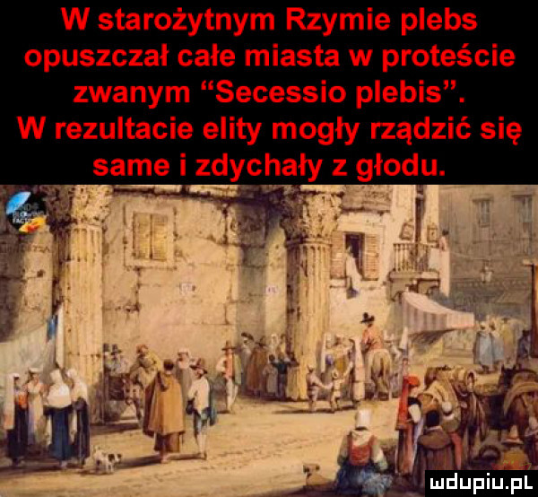 w starożytnym rzymie plebs opuszczał całe miasta w proteście zwanym secessio plebis. w rezultacie elity mogły rządzić się same i zdychały z głodu. ludupiu. pl