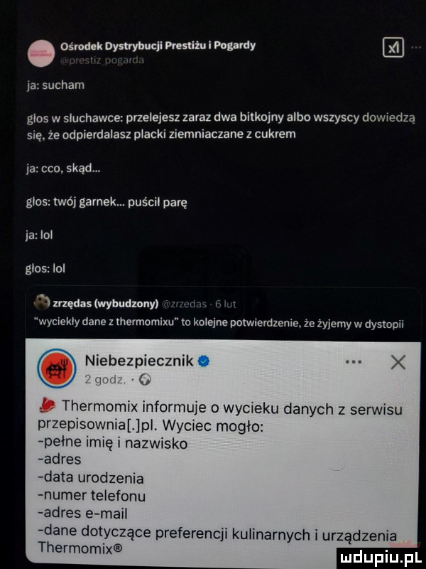 ośrodek nymybucii prosu żui pogardy ja suchem glos w słuchawce przelejesz zaraz dwa bitkojny albo wszyscy dowiedzą się. że odpierdalasz placki ziemniaczane z cukrem ja cba. skąd. głos twój garnek. puścil parę ja lol glos a icq     wybudxnny wyciekły dane z merrnomixu w kolejne potwierdzenie. że żyjemy w dysfonii niebezpiecznik q p thermomix informuje wycieku danych z serwisu przepisowmallpl. wyciec mogło paine imię nazwisko adres data urodzenia numer telefonu adres e mail dane dotyczące preferencji kulinarnych i urządzenia thermomix