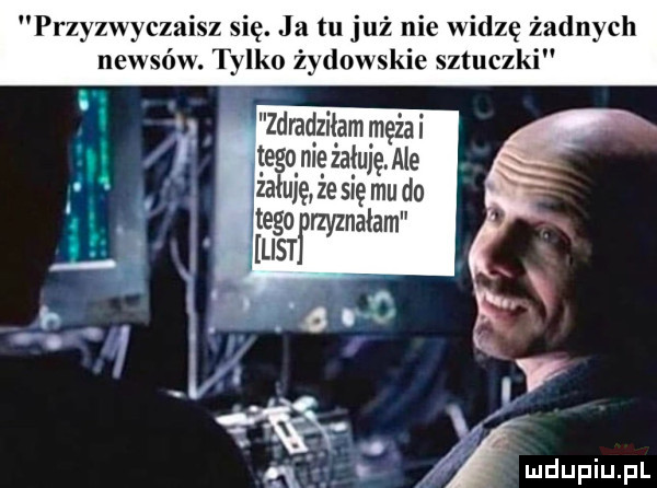 przyzwyczaisz się. ja tu już nie widzę żadnych zdradziłam męża i tego nie żałuję. ale żałuję że się mu do tego rzyznałam