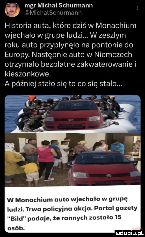 v mgr michal schurmann errlmlszliurmnnn historia auta które dziś w monachium wjechalo w grupę ludzi. w zeszlym roku auto przypłynęło na pontonie do europy. następnie auto w niemczech otrzymało bezpłatne zakwaterowanie i kieszonkowe. a później stało się to co sie stalo. w monachium auto wjechało w grupę iudzi trwa policyjna akcja. portal gazety bild poguje. że rannych zostało    osób. mduplu pl