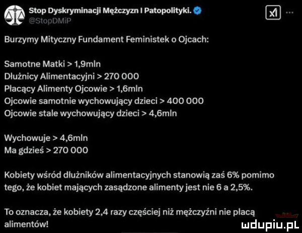 siup dyon ymlnaell mężczyzn magnum. mi mm burzymy mityczny fundament feministek o ojcach samotne matki    mln dłużnicy alimentacyjni   o ooo płacący alimenty ojcowie    mln ojcowie samotnie wychowujący dzieci abo ooo ojcowie stale wychowujący dzieci    mln wychowuje a blin ma gdzieś   o     kobiety wśród dłużników aiimeniacyjnych stanowią leś   pomimo tego. że kobiet mających zasadzone alimenty jest nie   a     to oznacza. że kobiety     my czas niż mężczyźni nie płacą alimentów