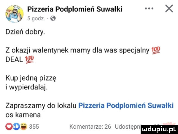 pizzeria podplomień suwałki x sgodz   dzień dobry. z okazji walentynek mamy dla was specjalny  g deal kup jedną pizzę i wypierdalaj. zapraszamy do lokalu pizzeria podplomień suwałki os kamena do.     komentarze    udostępn luduśliij pl