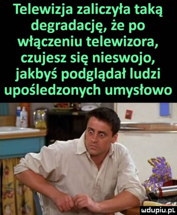 telewizja zaliczyła taką degradację że po włączeniu telewizora czujesz się nieswojo jakbyś podglądał ludzi upośledzonych umysłowo w v i i. w. abakankami i i. abakankami k