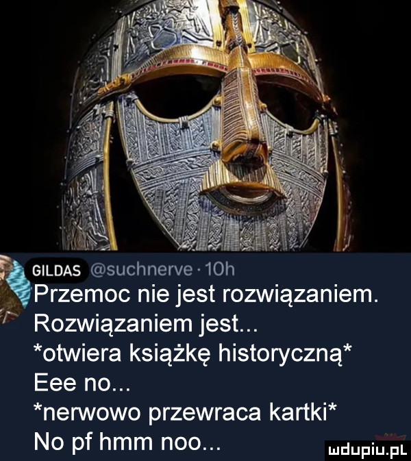 przemoc nie jest rozwiązaniem. rozwiązaniem jest. otwiera książkę historyczną eee no. nerwowo przewraca kartki no pf hmm neo. me