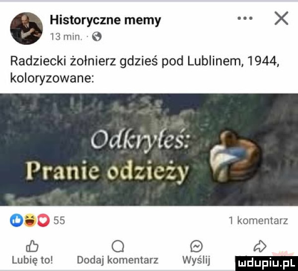 historyczne memy x   mm radziecki żołnierz gdzieś pod lublinem      koloryzowane odkiyfcs pranie odzieży           komentarz d o e    lubię to dada komemarz wyślij