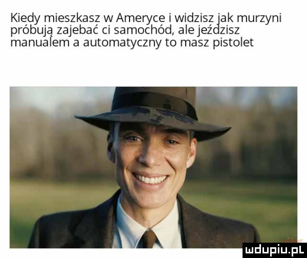 kiedy mieszkas w amerykę i widzis ak murzyni probują zajebac ci samochod alejez zisz manualem a automatyczny to masz pistolet