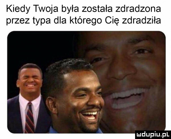 kiedy twoja była została zdradzona przez typa dla którego cię zdradziła