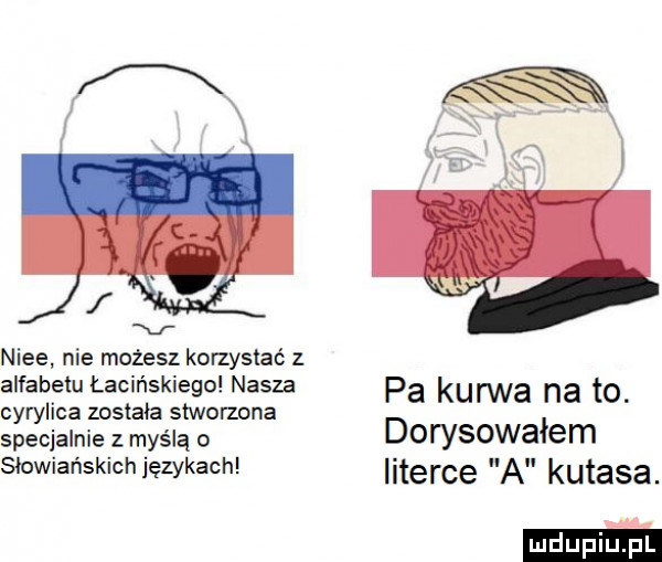 v nice nie możesz korzystać z alfabetu lacińskiego nasza pa kurwa na to cyrylica została stworzona specjalnie z myślą o dorysowałem s ow ańskichięzykac literce a kutasa