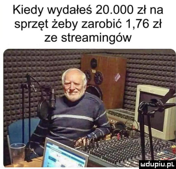 kiedy wydałeś        zł na sprzęt żeby zarobić      zł ze streamingów