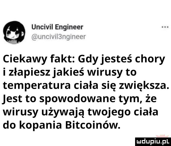 uncivil engineer i umizgi jnqiiwt r ciekawy fakt gdyjesteś chory i złapiesz jakieś wirusy to temperatura ciała się zwiększa. jest to spowodowane tym że wirusy używają twojego ciała do kopania bitcoinów