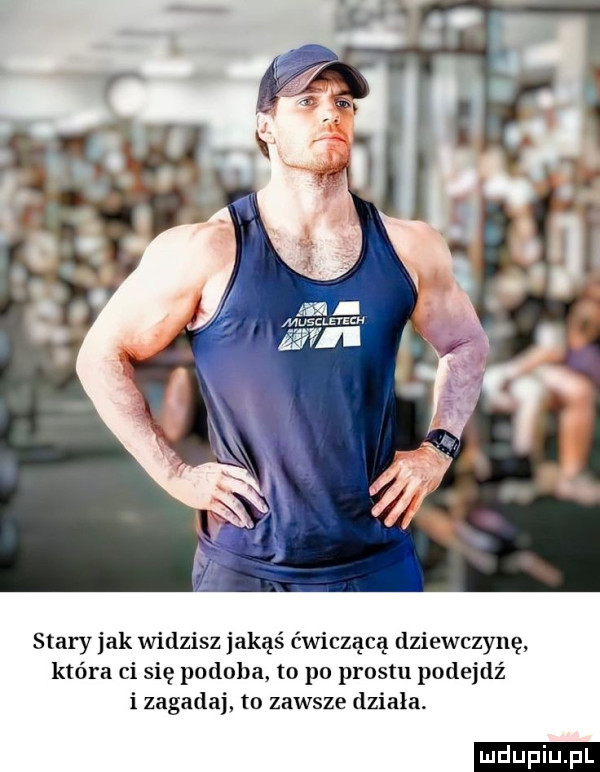 stary jak widzisz jakąś ćwiczacę dziewczynę która ci się podoba to po prestu podejdź i zagadaj to zawsze działa