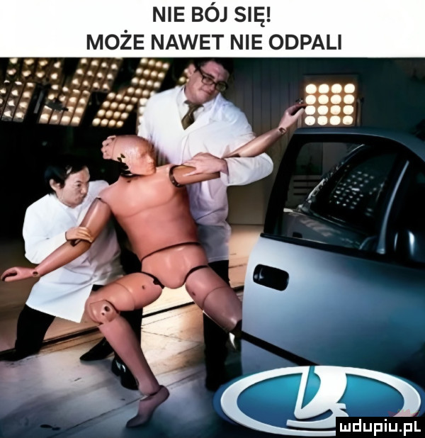 nie bój się może nawet nie odpali