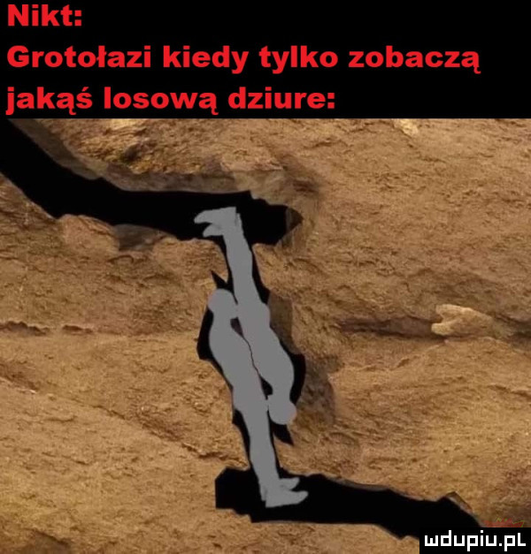 nikt grotołazi kiedy tylko zobaczą jakąś losową dziure