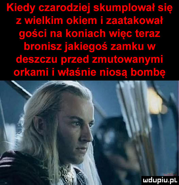 kiedy czarodziej skumplował się z wielkim okiem i zaatakował gości na koniach więc teraz bronisz jakiegoś zamku w deszczu przed zmutowanymi orkami i właśnie niosą bombę mdupiliśil