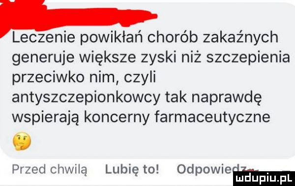 i leczenie powikłań chorób zakaźnych generuje większe zyski niż szczepienia przeciwko nim czyli antyszczepionkowcy tak naprawdę wspierają koncerny farmaceutyczne przed chwilą lunięto odpowiemmm