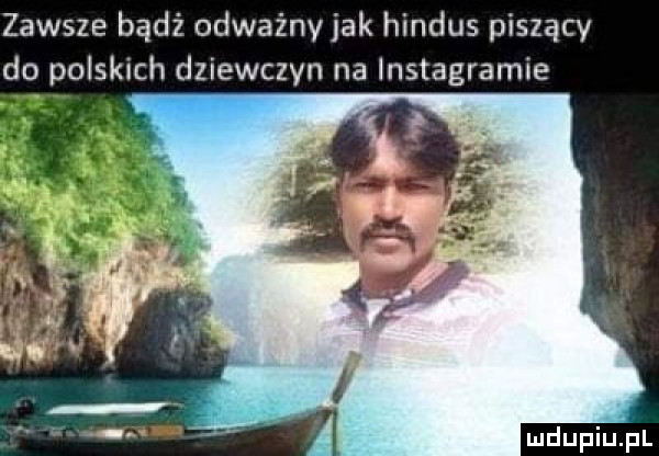 zawsze badż odważny jak hindus piszący do polskich dziewczyn na instagramie