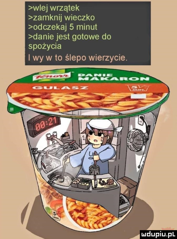 w ej wrzątek zamknij wieczko odczekaj   minut danie jest gotowe do spożycia i wy w to ślepo wierzycie. makaron