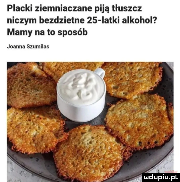 placki ziemniaczane piją tluszcz niczym bezdzietne    latki alkohol mamy na to sposób joanna szumilas