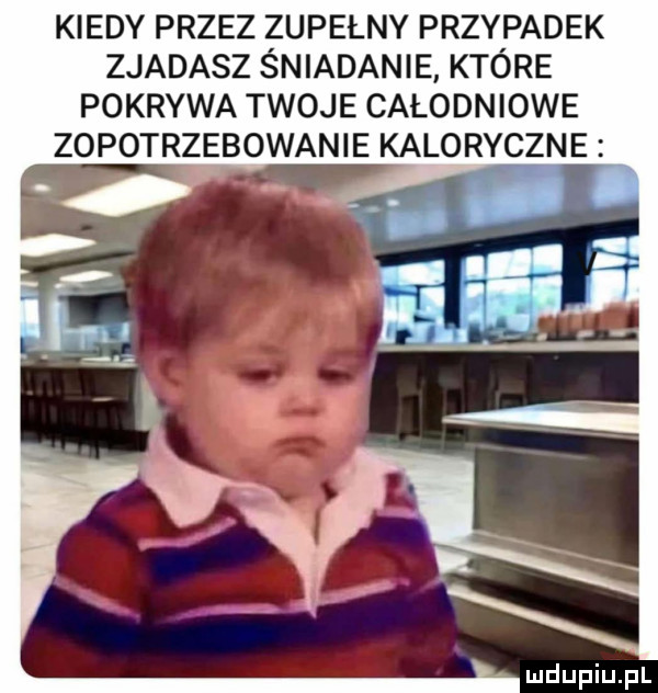 kiedy przez zupełny przypadek zjadasz śniadanie które pokrywa twoje całodniowe zapotrzebowanie kaloryczne