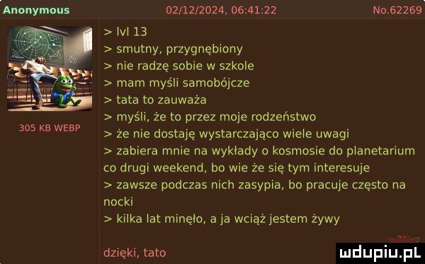 anonymous abs kb werp                     no       m    smutny przygnębiony me radzę sobie w szkole mam myśli samobójcze tata to zauważa myśl że to przez moje rodzeństwo ze nie dostaje wystarczająco wicie uwagi zabiera mnie na wykłady kosmosie do planetarium co drugi weekend bo wie ze się tym interesuje zawsze podczas nich zasypia bo pracuje często na nocki kilka ikt minęło a ja wciążyestem żywy dzięki tato