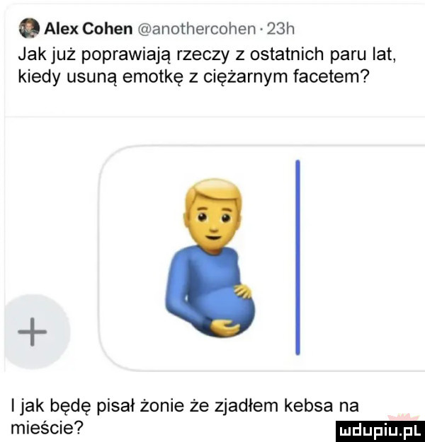 alex cohen anothercohen   h jakjuż poprawiają rzeczy z ostatnich paru lat kiedy usuną emotkę z ciężarnym facetem jl jak będę pisał żonie że zjadłem kebsa na mieście