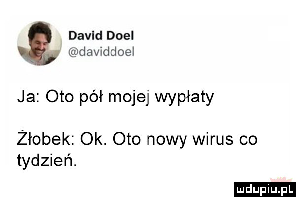 david doul daviddoel ja oto pół mojej wypłaty żłobek ok. oto nowy wirus co tydzień. ludu iu. l