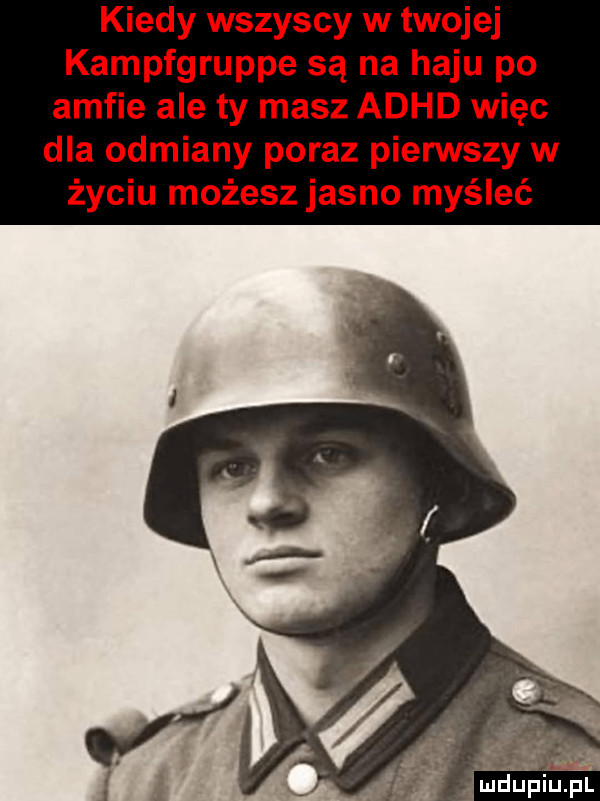 kiedy wszyscy w twojej kampfgruppe są na haju po amfie ale ty masz adhd więc dla odmiany poraz pierwszy w życiu możesz jasno myśleć