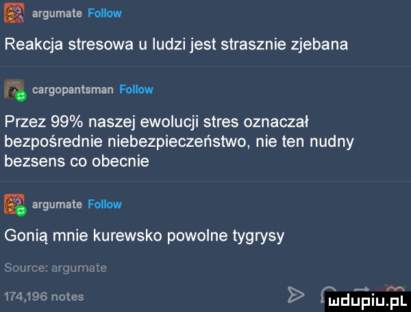 argumale fellow reakcja stresowa u ludzi jest strasznie zjebane. cargopantsman fellow przez    naszej ewolucji stres oznaczał bezpośrednie niebezpieczeństwo nie ten nudny bezsens co obecnie argumate fellow gonią mnie kurewsko powolne tygrysy w u        olas mijam i