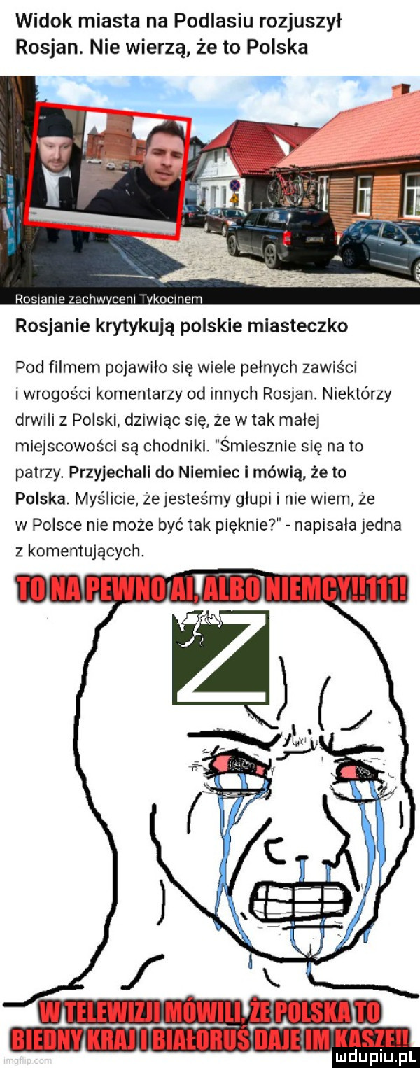 widok miasta na podlasiu rozjuszyl rosjan. nie wierzą że to polska ros anie zachw ceni t kochem rosjanie krytykują polskie miasteczko pod filmem pojawilo się wiele pelnych zawiści i wrogości komentarzy od innych rosjan. niektórzy drwili z polski dziwiąc się że w tak malej miejscowości są chodniki. śmiesznie się nato patrzy. przyjechali do niemiec i mówią że to polska. myślicie że jesteśmy głupi i nie wiem że w polsce nie może być tak pięknie napisala jedna z komentujących. w telewilli mówilijei olskahd bieiiiiy kaa i bialijiiils dmeiim kasi