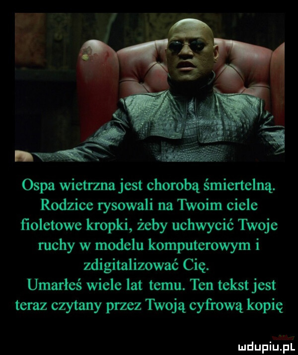 ospa wietrzna jest chorobą śmiertelną. rodzice rysowali na twoim ciele fioletowe kropki żeby uchwycić twoje ruchy w modelu komputerowym i zdigitalizować cię. umarłeś wiele lat temu. ten tekst jest teraz czytany przez twoją cyfrową kopię m