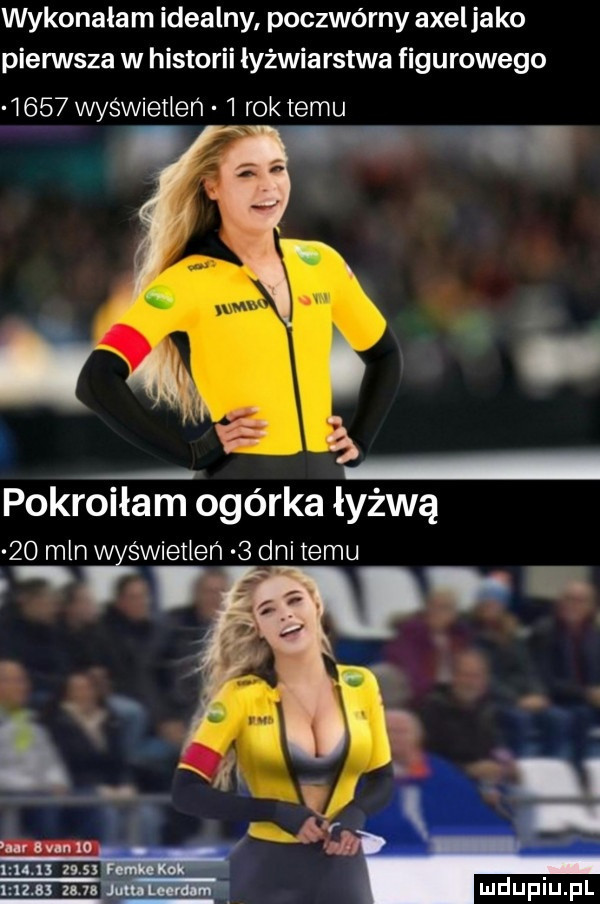 wykonałam idealny poczwórny axeljako piensta w historii łyżwiarstwa figurowego      wyświetleń   rok temu pokroiłam ogórka łyżwą    mlew s wieileń  dnitemu i   i     st n