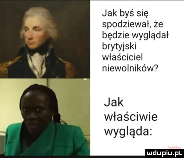 jak byś się spodziewał że będzie wyglądał brytyjski właściciel niewolników jak właściwie wygląda