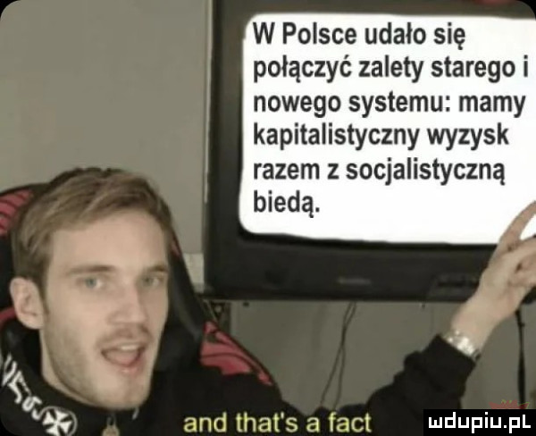 w polsce udało się połączyć zalety starego i nowego systemu mamy kapitalistyczny wyzysk razem z socjalistyczną biedą. i