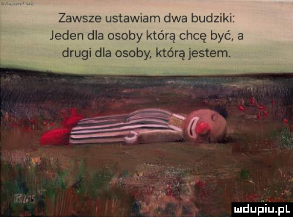 zawsze ustawiam dwa budziki jeden dla osoby którą chcę być a drugi dla osoby którą jestem v mduﬁiupl