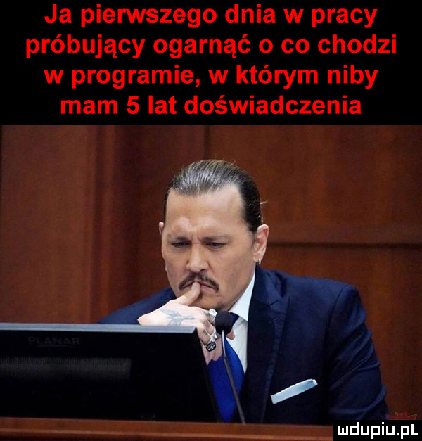 ja pierwszego dnia w pracy próbujący ogarnąć o co chodzi w programie w którym niby mam   lat doświadczenia