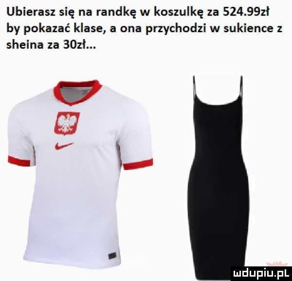 ubierasz się na randkę w koszulkę za        ł by pokazać klase a ona przychodzi w sukience z steina za bozi. xgq x w