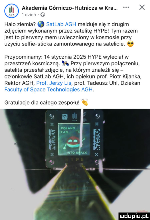 akademia górniczo hutnicza w kra. x mu cu   halo ziemia satlab agh melduje się z drugim zdjęciem wykonanym przez satelitę hvpe tym razem jest to pierwszy mem uwieczniony w kosmosie przy uzyciu selfleesticka zamontowanego na satelicie. przypominamy    stycznia      hyle wylecial w przestrzeń kosmiczną. abakankami przy pierwszym polaczeniu satelita przeslal zdjęcie na którym znaleźli się czlonkowie satlab agh ich opiekun prof. piotr kijanka rektor agh prof. jerzy las prof. tadeusz uml dziekan faculty of srace technologies agh. gratulacje dla calego zespołu