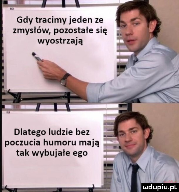 gdy tracimy jeden ze zmysłów pozostałe się wyostrzają dlatego ludzie bez poczucia humoru mają tak wybujałe ego nu