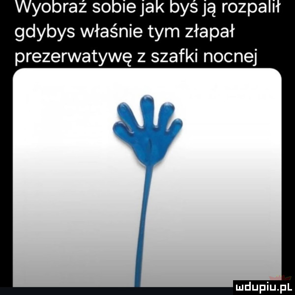 yo raz sale ja oas ją rozda gdybys właśnie tym złapał prezerwatywę z szafki nocnej