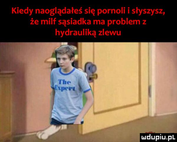 kiedy naoglądałeś się pornoli i słyszysz że milf sąsiadka ma problem hydrauliką zlewu