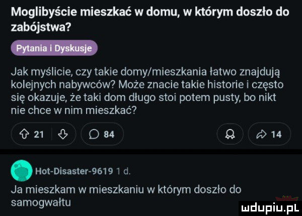 moglibyście mieszkać w domu w którym doszło do zabójstwa jak myślicie czy takie domy mieszkania latwo znajdują kolejnych nabywców może znacie takie historie i często się okazuje że taki dom długo stoi potem pusty bo nikt nie chce w nim mieszkać               . ho disaster        d ja mieszkam w mieszkaniu w którym doszło do samogwahu