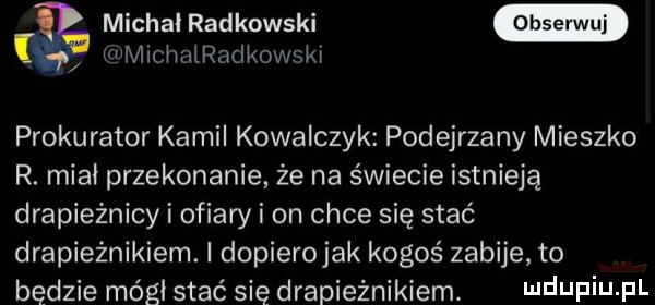 fg michal radkowski iśvix iicnairadkoxa ski prokurator kamil kowalczyk podejrzany mieszko r. miał przekonanie że na świecie istnieją drapieżnicy i ofiary i on chce się stać drapieżnikiem. i dopierojak kogoś zabije to będzie mógł stać się drapieżnikiem. ndufiu fl