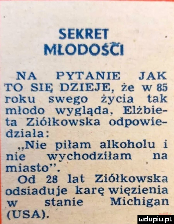 sekret młodości na pytanie jak t  się dzieje że w    roku swego życia tak młodo wygląda elżbie ta ziółkowska odpowie działa nie piłam alkoholu i nie wychodziłam na miasto. od    lat ziółkowska odsiaduje karę więzienia w stanie michigan u a