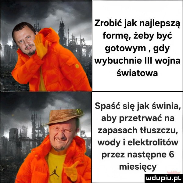 zrobić jak najlepszą formę żeby być gotowym gdy wybuchnie iii wojna światowa spaść się jak świnia aby przetrwać na zapasach tłuszczu wody i elektrolitów przez następne   miesięcy