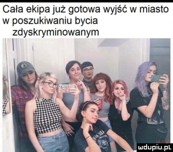 cała ekipa już gotowa wyjść w miasto w poszukiwaniu bycia zdyskryminowanym mdupiu il