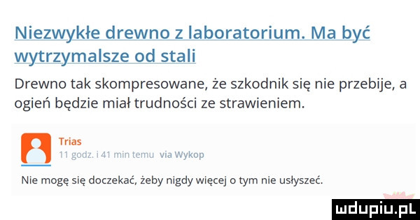 niezwmw równo z laboratorium. ma byś mmymalsze od stali drewno tak skompresowane że szkodnik się nie przebije a ogień będzie miał trudności ze strawieniem. n we mogę się doczekać zeby mady męce o tym nie usłyszeć kw