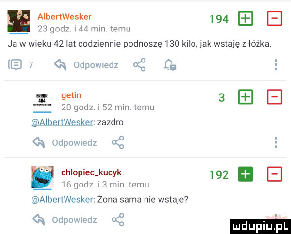 aibenwesker        godz    mm temu ja w wieku    lat codziennie podnoszę     kilo jak wstaję z lózka.   k odpowedz cg de ncl getin      godz    mm emu ai q odpowncdz ać e y chlopiec kucyk     c    godz   mm temu nbertwesker zona sama nie wstaje odpowletlz ct elwgsker. zazdro