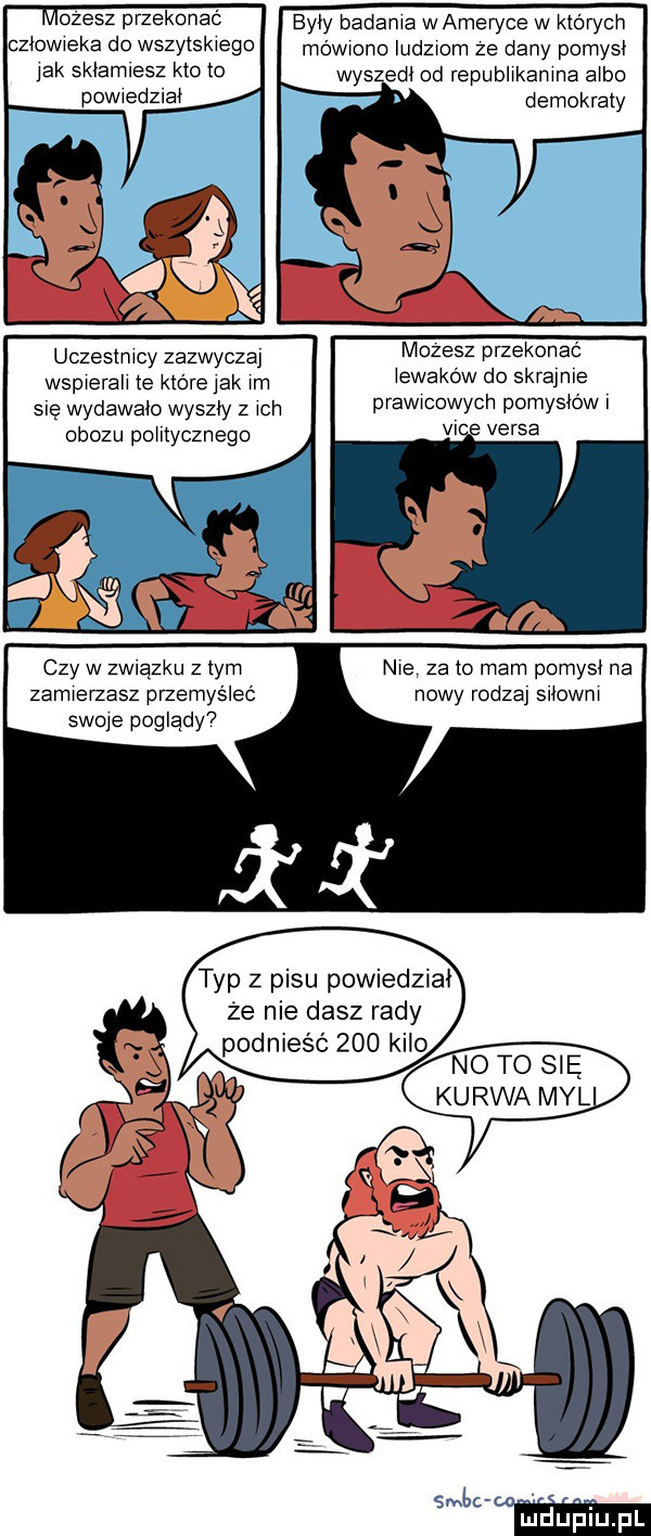 ozesz przekonać clewieka do wszytskiego idk sklamiesz kto to powiedział uczestnicy zazwyczaj wspierali te które idk im się wydawalo wyszly z ich obozu politycznego czy w zwiazku złym zamierzasz przemyśleć swoje poglady typ z pasu powiedział że nie dasz rady podnieść     kilo byly badania wameryce w ktorych mówiono ludziom ze dany pomysl wyszedl od republikanina albo demokraty mozesz przekonać lewakow do skrajnie prawicowych pomyslow nie za to mam pomysl na nowy rodzaj silowni no to się kurwa myl